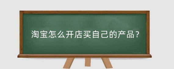 淘宝怎么开店买自己的产品？淘宝怎么开个人店铺？