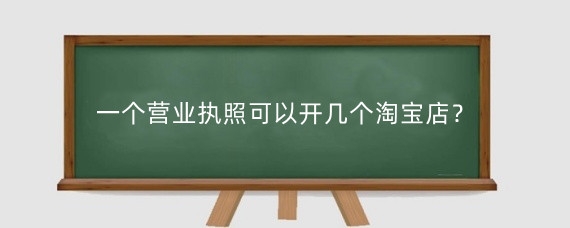 一个营业执照可以开几个淘宝店?淘宝开店营业执照怎么弄?