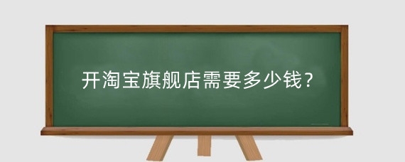 开淘宝旗舰店需要多少钱？开淘宝旗舰店需要什么条件？