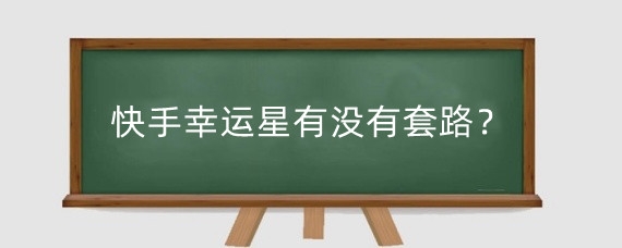 快手幸运星有没有套路?快手幸运星有什么用?