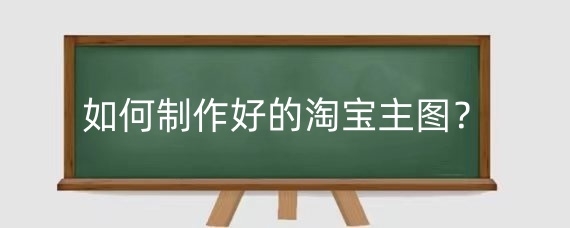 如何制作好的淘宝主图?淘宝的五张主图有什么作用?