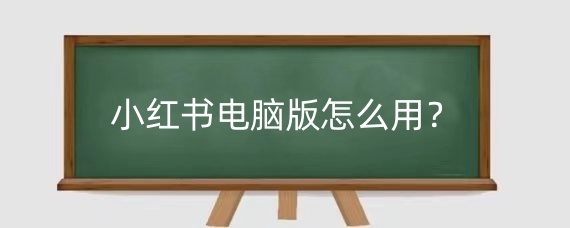 小红书电脑版怎么用?小红书在电脑上怎么发布文章?