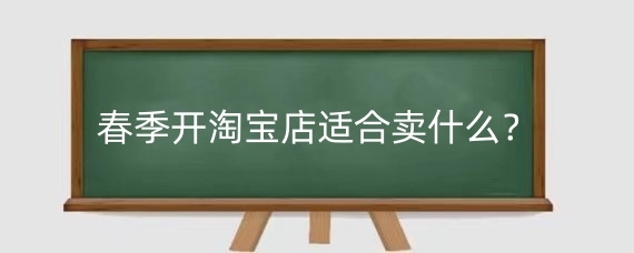 春季开淘宝店适合卖什么?开淘宝店卖啥最火爆?