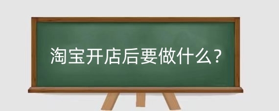 淘宝开店后要做什么?新开的淘宝店要多久才有生意?