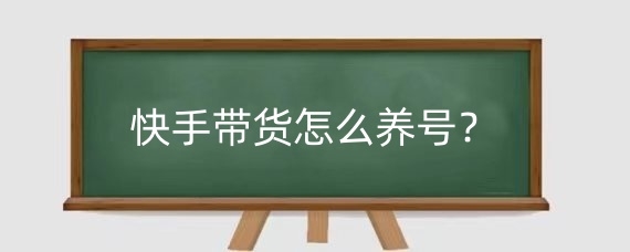 快手带货怎么养号?快手如何带货?