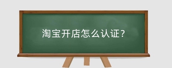 淘宝开店怎么认证？淘宝开店需要注意什么？
