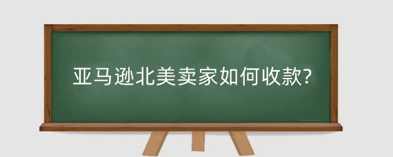 亚马逊北美卖家如何收款?亚马逊付款方式有哪些?