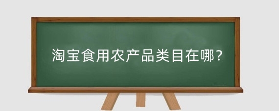 淘宝食用农产品类目在哪?淘宝食用农产品怎么发布?