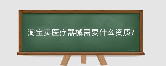 淘宝卖医疗器械需要什么资质?淘宝卖医疗器械需要哪些费用?