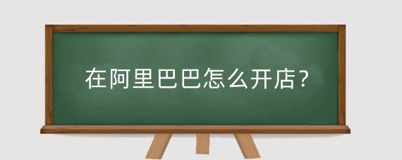 在阿里巴巴怎么开店?在阿里巴巴开店需要什么条件?