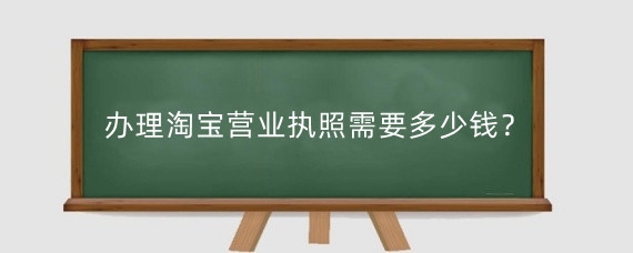 办理淘宝营业执照需要多少钱？办理淘宝营业执照需要什么材料？