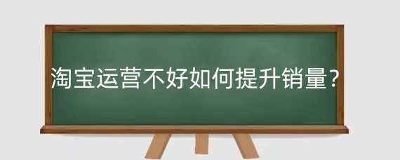 淘宝运营不好如何提升销量?淘宝专业运营团队有用吗?