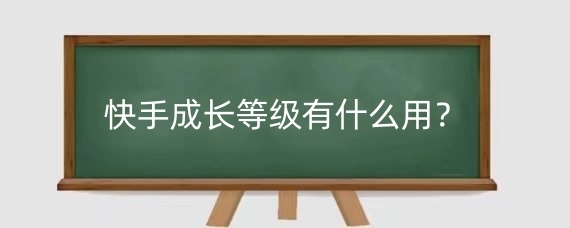 快手成长等级有什么用?快手成长等级怎么开通的?