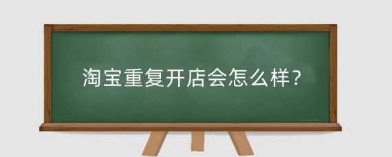 淘宝重复开店会怎么样?淘宝怎么避免重复开店?