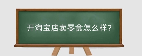 开淘宝店卖零食怎么样?在淘宝开食品店需要什么资质?