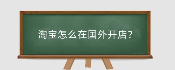 淘宝怎么在国外开店?淘宝在国外开店需要什么资质?