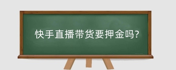 快手直播带货要押金吗?快手如何缴纳押金?