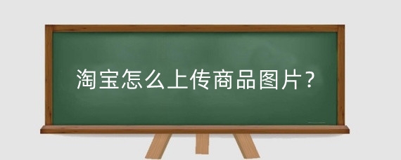 淘宝怎么上传商品图片?淘宝上传图片有什么要求?