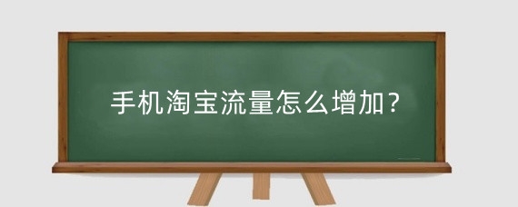 手机淘宝流量怎么增加？手机淘宝流量为什么下降？