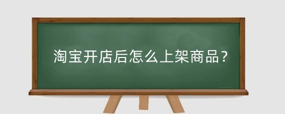 淘宝开店后怎么上架商品?淘宝开店上架商品后需要干什么?
