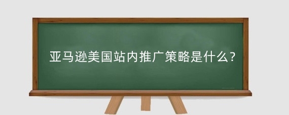 亚马逊美国站内推广策略是什么?亚马逊站外推广客户怎么找?