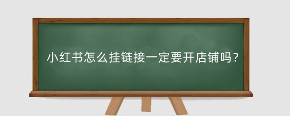 小红书怎么挂链接一定要开店铺吗?小红书怎么添加店铺?