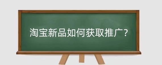 淘宝新品如何获取推广?淘宝新品销量怎么推广?