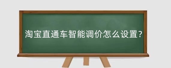 淘宝直通车智能调价怎么设置？淘宝直通车智能调价好用吗？