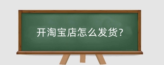 开淘宝店怎么发货?淘宝开店发货需要注意什么?