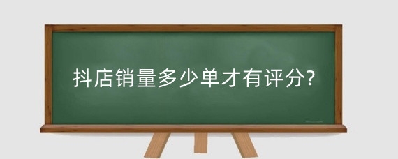 抖店销量多少单才有评分?抖音销量怎么提升?