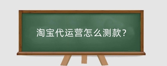 淘宝代运营怎么测款？淘宝代运营有发展吗？