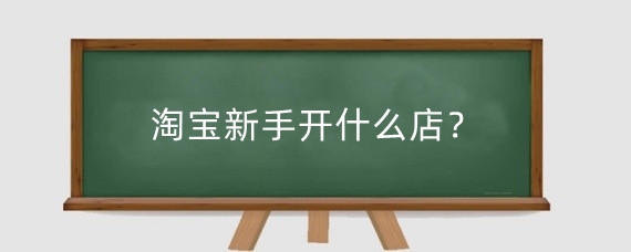 淘宝新手开什么店？新手开淘宝店需要做什么？