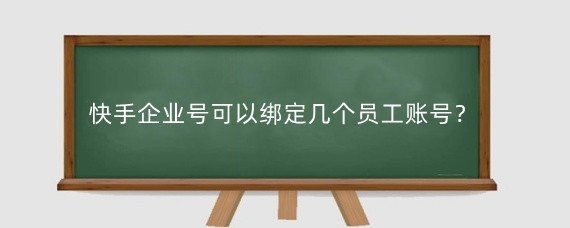 快手企业号可以绑定几个员工账号?快手企业号可以注册几个?