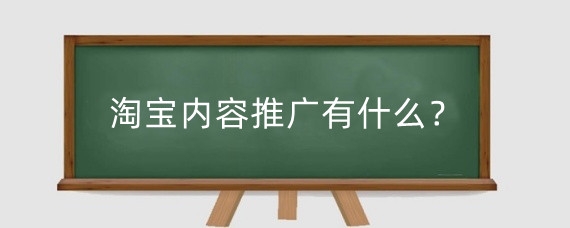 淘宝内容推广有什么?淘宝怎么做内容推广?