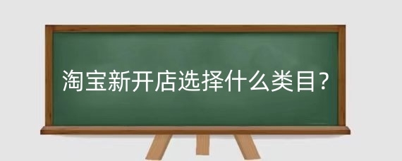 淘宝新开店选择什么类目?淘宝开店要做些什么?