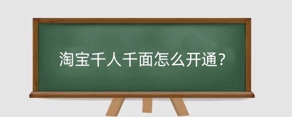 淘宝千人千面怎么开通?淘宝千人千面的含义?
