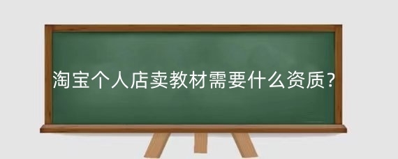 淘宝个人店卖教材需要什么资质？淘宝个人店卖教材怎么运营？