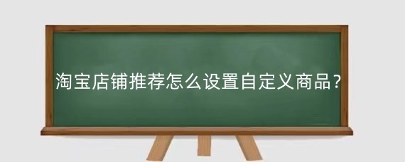 淘宝店铺推荐怎么设置自定义商品?淘宝店铺推荐展示需要什么条件?