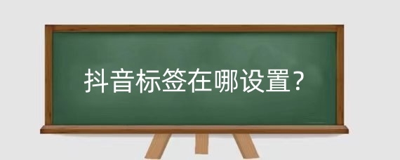 抖音标签在哪设置？抖音添加标签有收益吗？