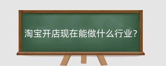 淘宝开店现在能做什么行业？淘宝开店还有前景吗？