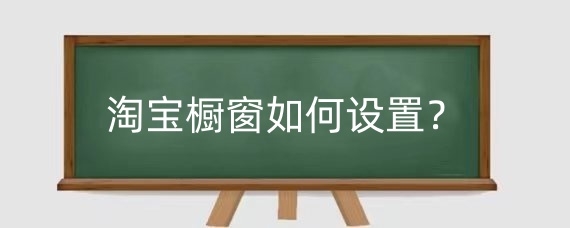 淘宝橱窗如何设置?淘宝橱窗设置技巧有哪些?