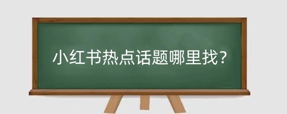小红书热点话题哪里找?小红书话题多少个合适?