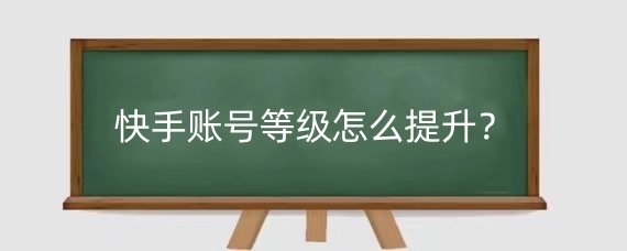 快手账号等级怎么提升?快手账号等级有哪些用?