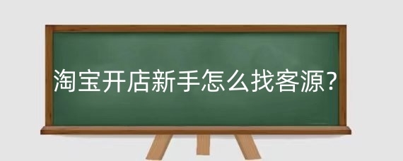 淘宝开店新手怎么找客源?淘宝开店找客源可靠吗?