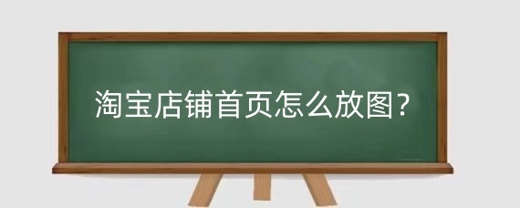 淘宝店铺首页怎么放图？淘宝店铺首页的重要性有哪些？
