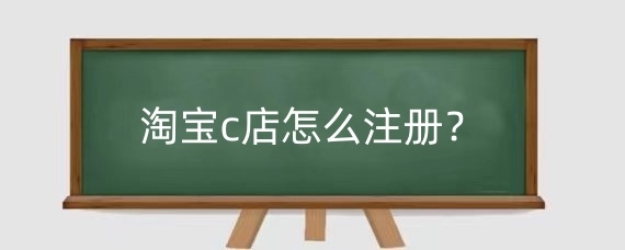 淘宝c店怎么注册?淘宝c店注册要交多少钱?