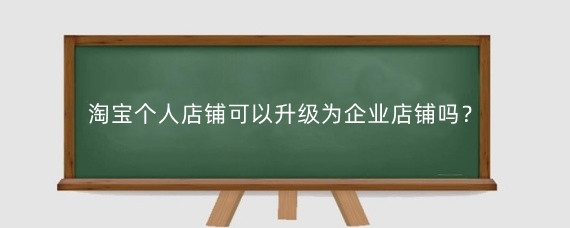 淘宝个人店铺可以升级为企业店铺吗?淘宝个人店铺和企业店铺有什么区别?