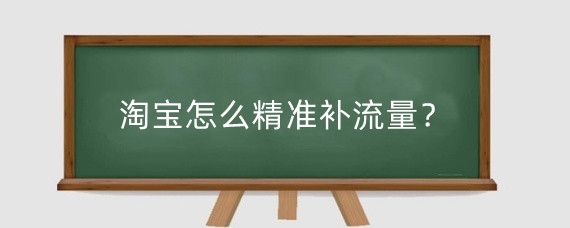 淘宝怎么精准补流量?淘宝精准流量从哪来?