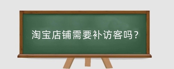 淘宝店铺需要补访客吗?淘宝补访客要多少钱?