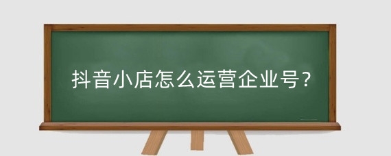 抖音小店怎么运营企业号?抖店注册用个体户还是个人?